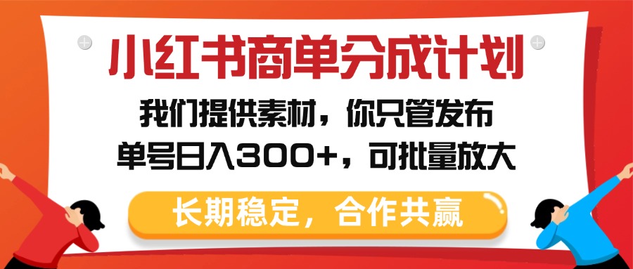 小红书商单分成计划，我们提供素材，你只管发布，单号日入300+，可批量放大-亦可网创