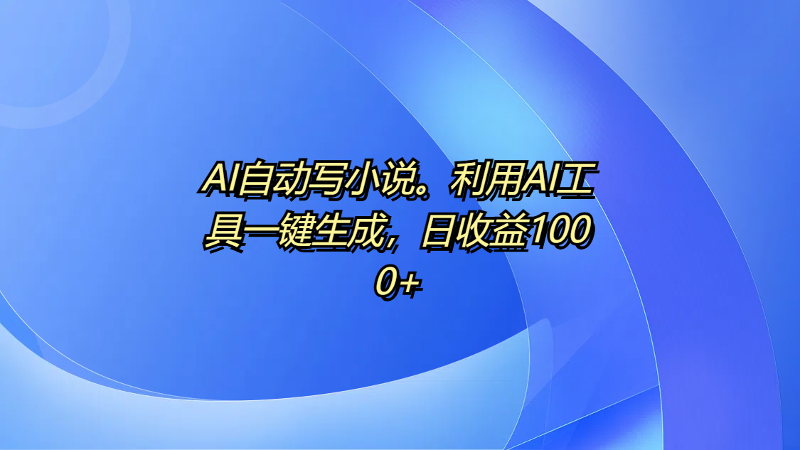 AI自动写小说。利用AI工具一键生成，日收益1000+-亦可网创