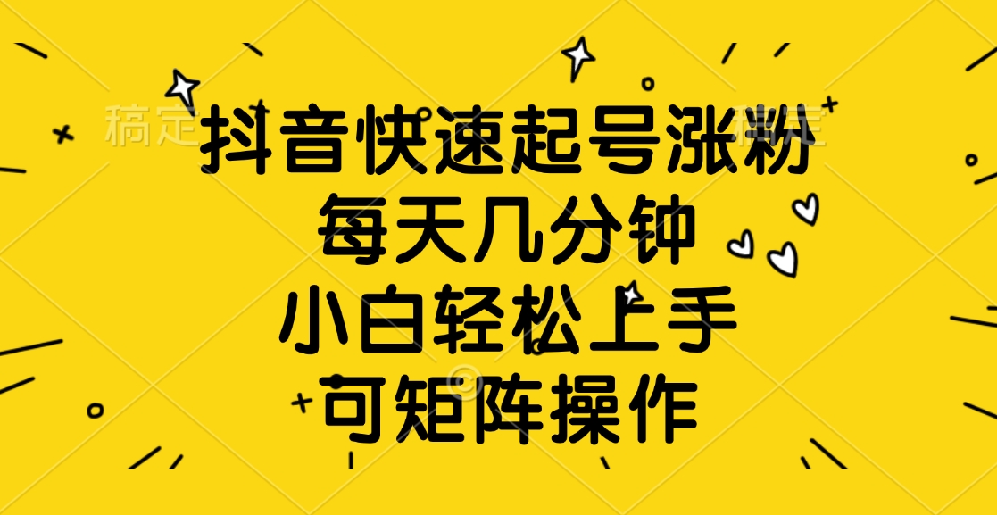 抖音快速起号涨粉，每天几分钟，小白轻松上手、可矩阵操作-亦可网创