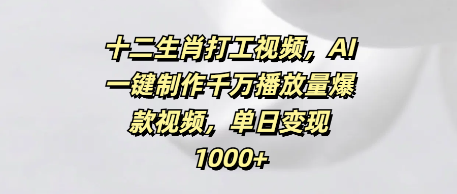 十二生肖打工视频，AI一键制作千万播放量爆款视频，单日变现1000+-亦可网创