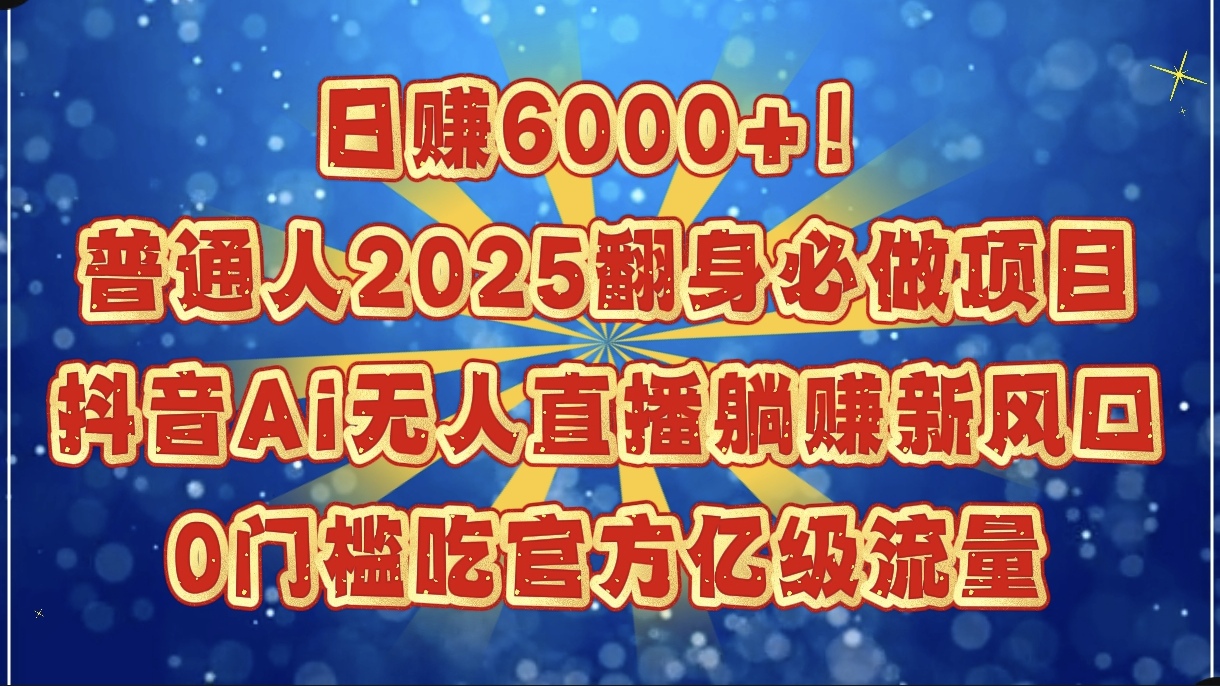 日赚6000+！普通人2025翻身必做项目，抖音Ai无人直播躺赚新风口，0门槛吃官方亿级流量-亦可网创
