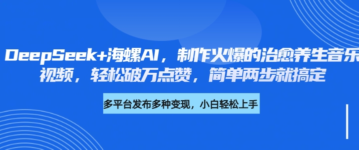 DeepSeek+海螺AI，制作火爆的治愈养生音乐视频，轻松破万点赞，简单两步就搞定-亦可网创