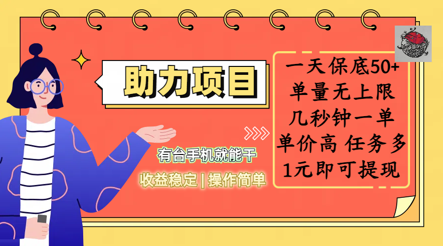全新的助力项目，一天保底50+，有台手机就能干，收益稳定，操作简单，无任何门槛，几秒钟一单，单量无上限，单价高，任务多，1元即可提现-亦可网创