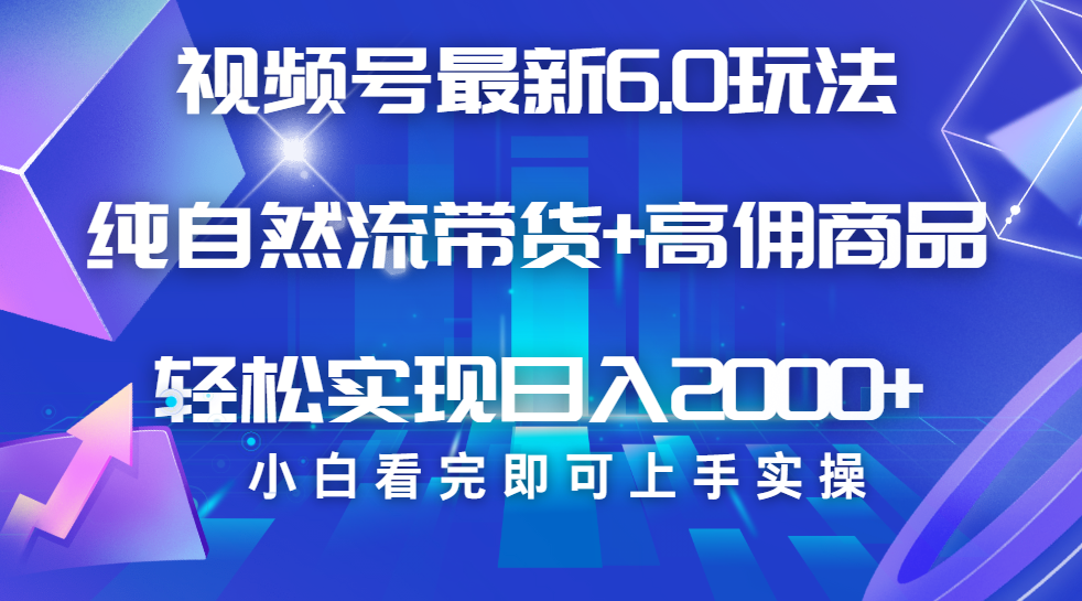 视频号带货最新6.0玩法，作品制作简单，当天起号，复制粘贴，脚本辅助，轻松矩阵日入2000+-亦可网创