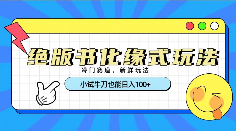 冷门赛道绝版书化缘式玩法，小试牛刀也能日入100+-亦可网创