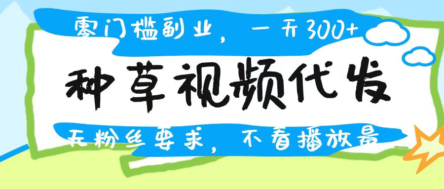 种草视频代发，无门槛日入300+，无粉丝要求，不看播放量-亦可网创