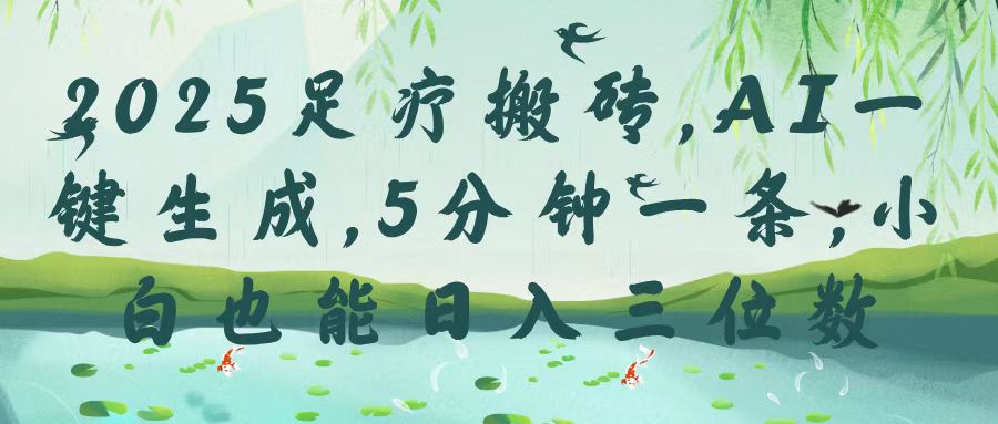 2025足疗搬砖，Ai一键生成，5分钟一条，小白也能日入三位数-亦可网创