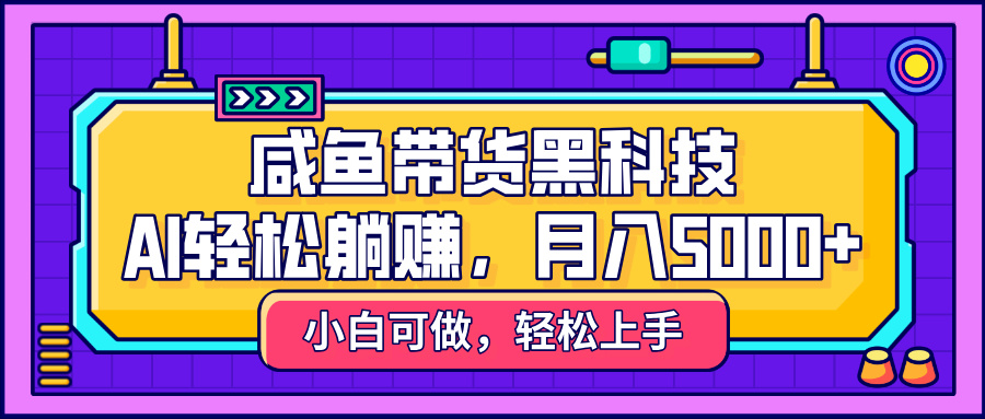 咸鱼带货黑科技，AI轻松躺赚，稳定月入5000+-亦可网创