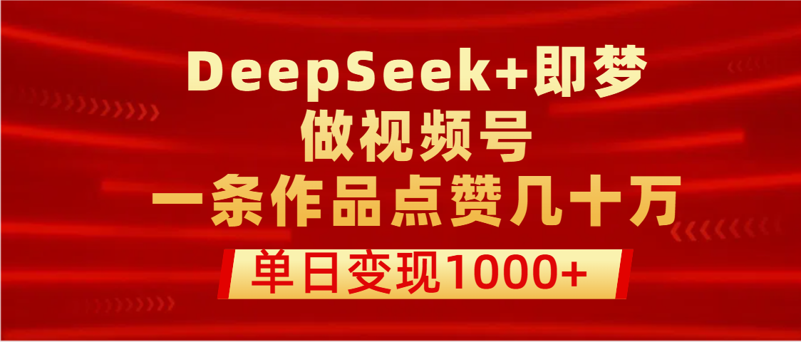 用DeepSeek+即梦做视频号，一条作品点赞几十万，单日变现1000+-亦可网创