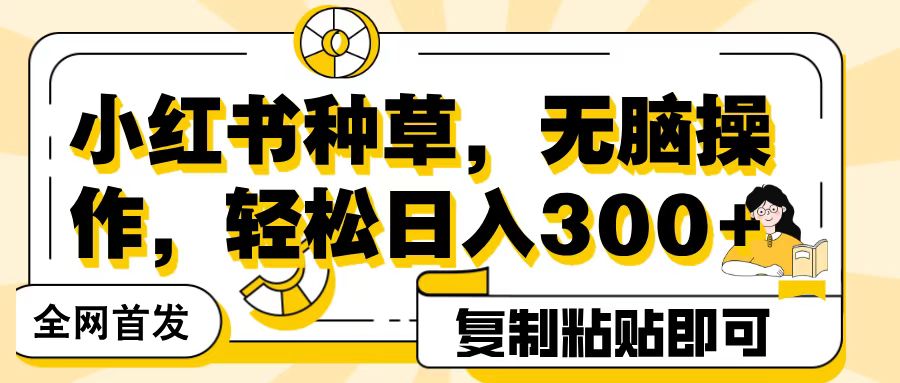 全网首发小红书种草，无脑操作，复制粘贴即可，轻松日入300+-亦可网创