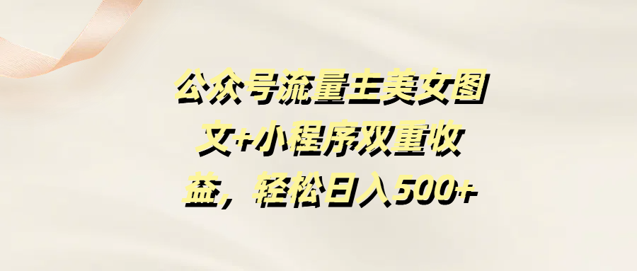 公众号流量主美女图文+小程序双重收益，轻松日入500+-亦可网创