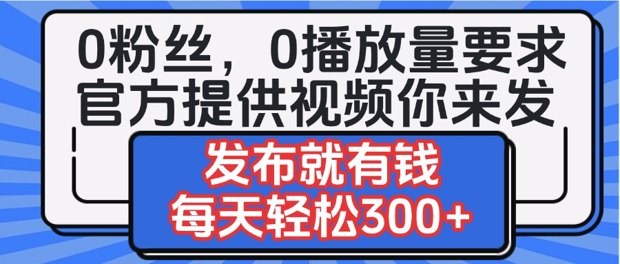 0粉丝要求0播放量要求，官方提供视频你来发  发布就有钱，每天轻松300+-亦可网创