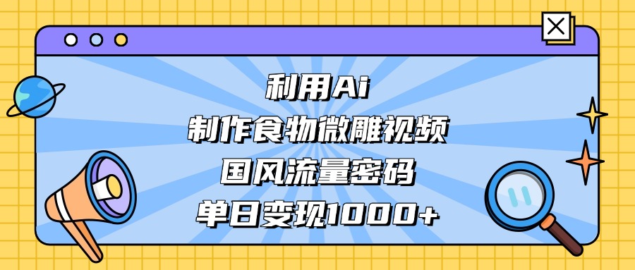 利用Ai制作食物微雕视频，国风流量密码，单日变现1000+-亦可网创