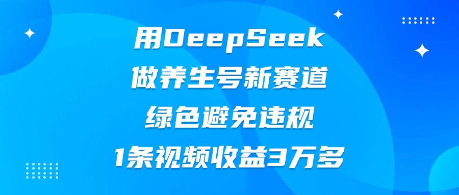用DeepSeek做养生号新赛道，绿色避免违规，1条视频收益3万多-亦可网创