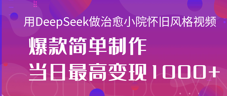 用DeepSeek做治愈小院怀旧风格视频，爆款轻松制作，当日最高变现1000+-亦可网创