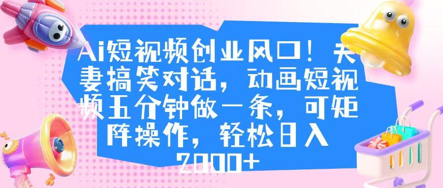 Ai短视频创业风口！夫妻搞笑对话，动画短视频五分钟做一条，可矩阵操作，轻松日入 2000+-亦可网创