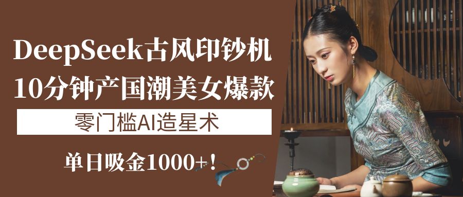 《DeepSeek古风印钞机：10分钟产国潮美女爆款，单日吸金1000+！零门槛AI造星术》-亦可网创