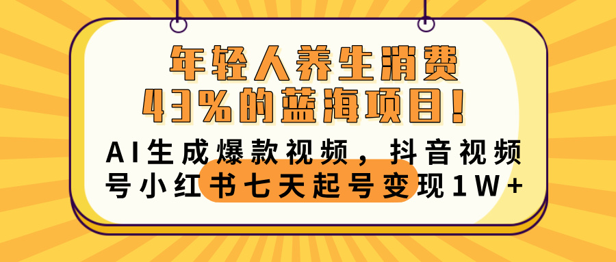 年轻人养生消费43%的蓝海项目！AI生成爆款视频，抖音视频号小红书七天起号变现10000+-亦可网创