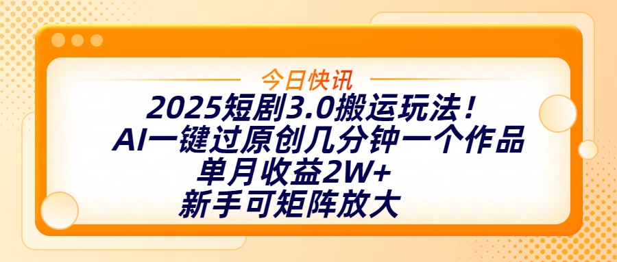 2025短剧3.0搬运玩法！AI一键过原创，几分钟一个作品，单月收益2W+，新手可矩阵放大-亦可网创