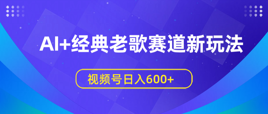 AI+经典老歌赛道新玩法，视频号日入600+-亦可网创