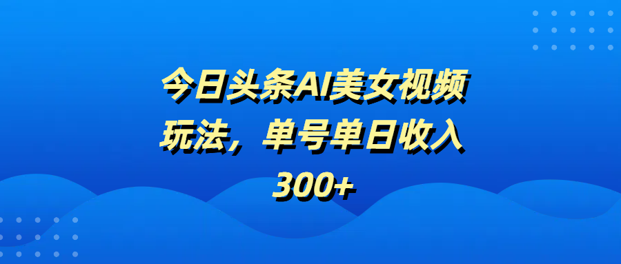 今日头条AI美女视频玩法，单号单日收入300+-亦可网创