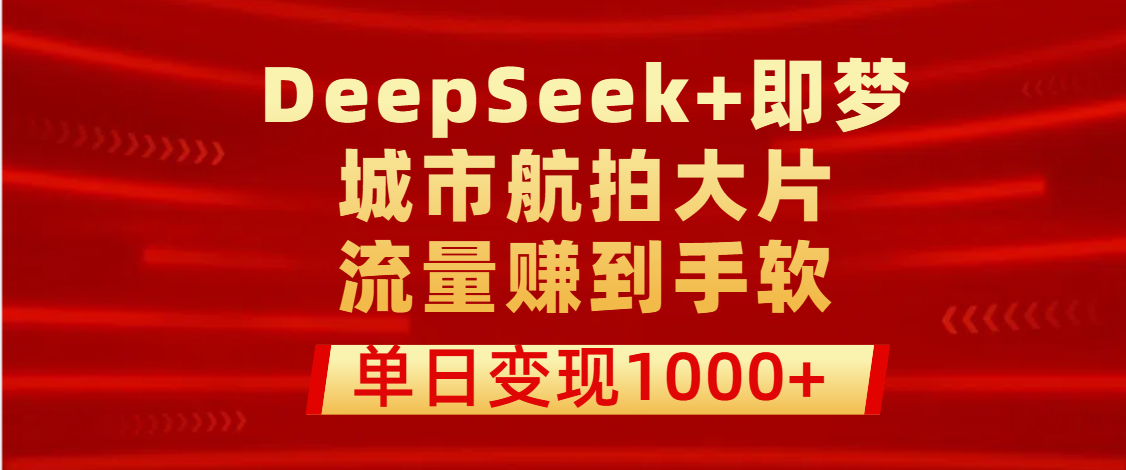 用DeepSeek+即梦做城市航拍大片，流量赚到手软，单日变现1000+-亦可网创