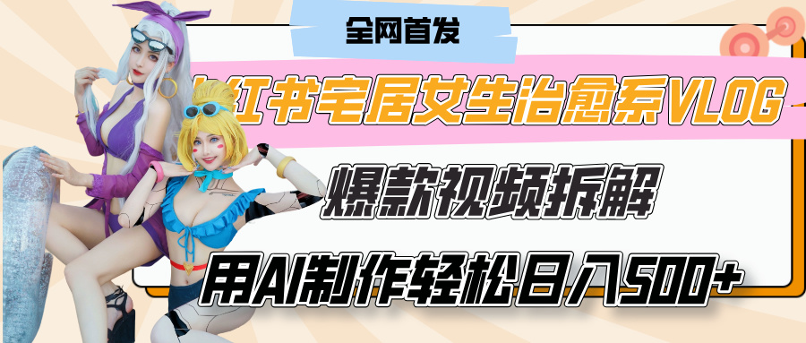小红书宅居女生治愈系VLOG爆款视频拆解，用AI制作也能轻松日入500+，有手就行！-亦可网创