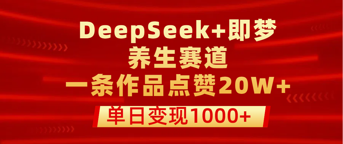 用DeepSeek+即梦做养生赛道，一条作品点赞20W+，单日变现1000+-亦可网创