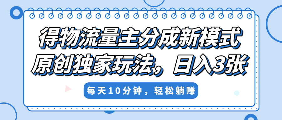 得物流量主分成新模式，原创独家玩法，小白可做，简单暴利，单日稳定变现300+-亦可网创