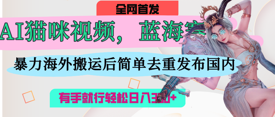 AI猫咪视频蓝海赛道，操作简单，直接海外搬运，简单去重，操作简单，有手就行日入500+-亦可网创
