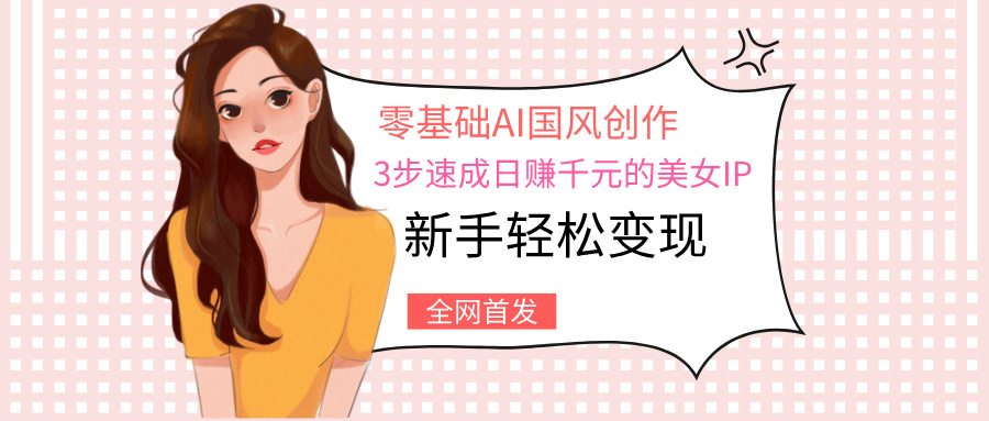 零基础AI国风创作：3步速成日赚千元的美女IP，新手轻松变现-亦可网创