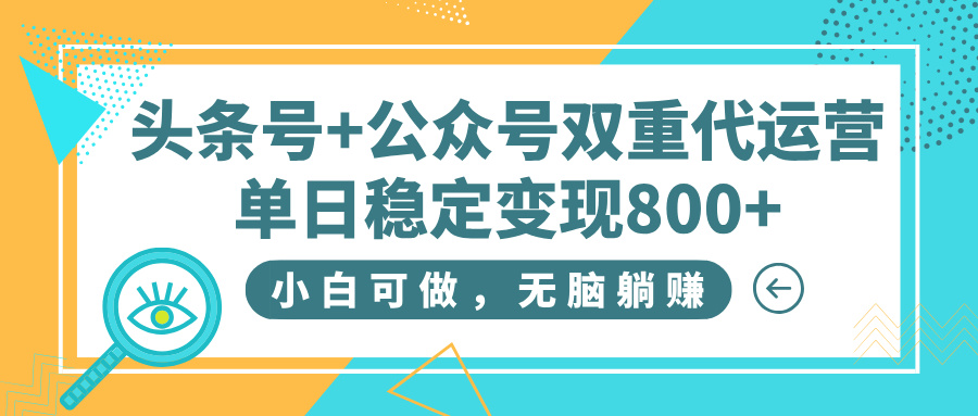 头条号+公众号双重代运营，小白可做，无脑躺赚，单日稳定变现800+-亦可网创