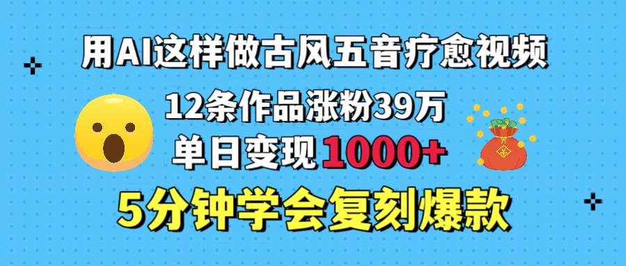 用AI这样做古风五音疗愈视频，12条作品涨粉39万，单日变现1000＋，五分钟学会复刻爆款-亦可网创