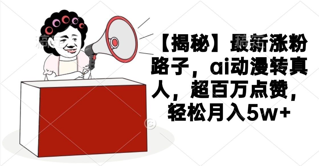 【揭秘】最新涨粉路子，ai动漫转真人，超百万点赞，轻松月入5w+-亦可网创