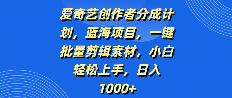 爱奇艺创作者分成计划，蓝海项目，一键批量剪辑素材，小白轻松上手，日入1000+-亦可网创