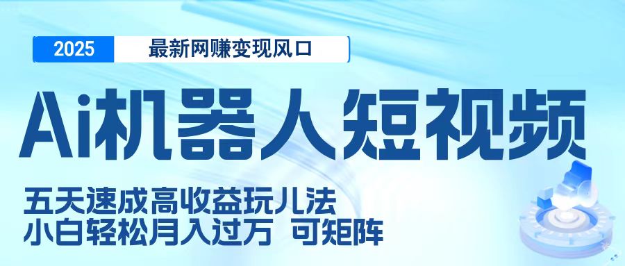 二零二五最新网赚变现风口，Ai 机器人短视频，五天速成高收益玩儿法，小白轻松月入过万，可矩阵-亦可网创