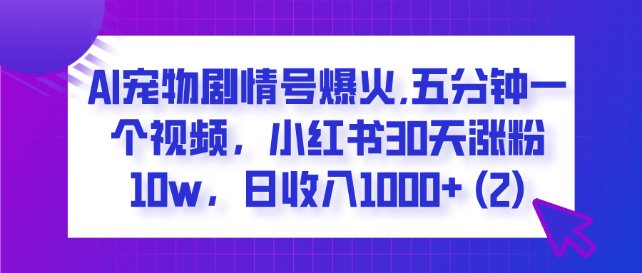 AI宠物剧情号爆火,五分钟一个视频，小红书30天涨粉10w，日收入1000+-亦可网创