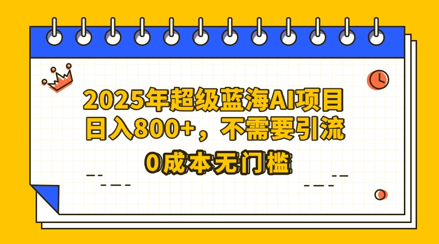 25年超级蓝海AI项目日入800+，不需要引流零成本-亦可网创
