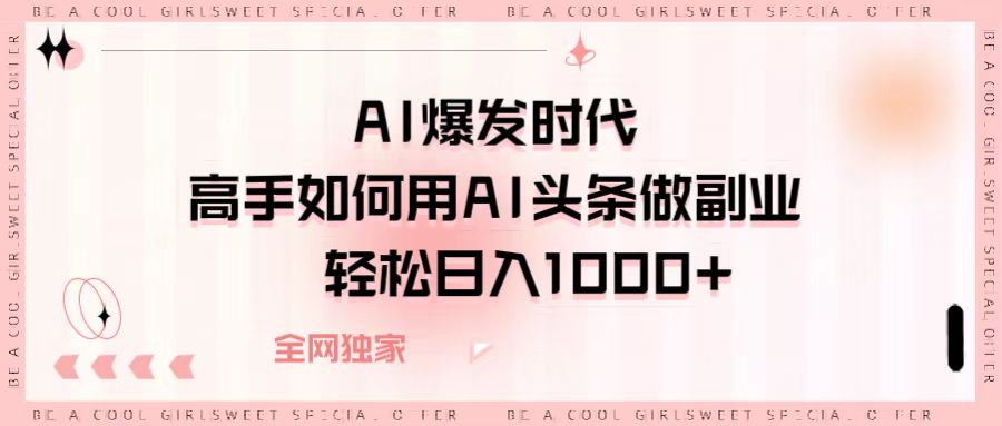 AI爆发时代，高手如何用AI头条做副业，轻松日入1000+-亦可网创