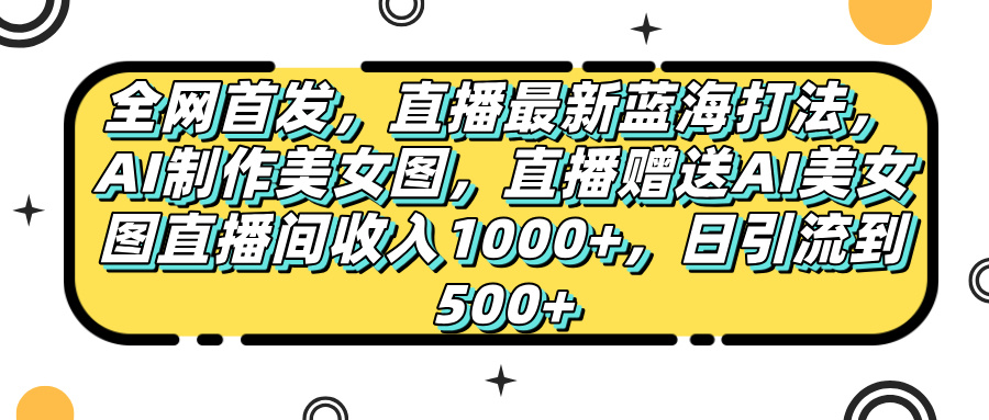全网首发，直播最新蓝海打法，AI制作美女图，直播赠送AI美女图直播间收入1000+，日引流到500+，-亦可网创