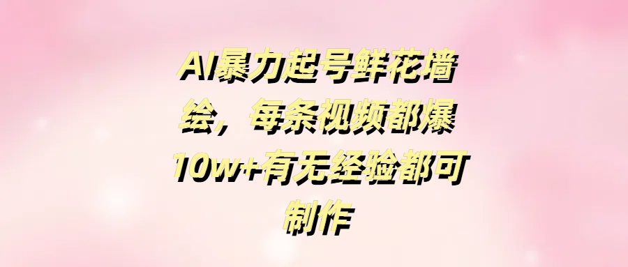 AI暴力起号鲜花墙绘，每条视频都爆10w+有无经验都可制作-亦可网创