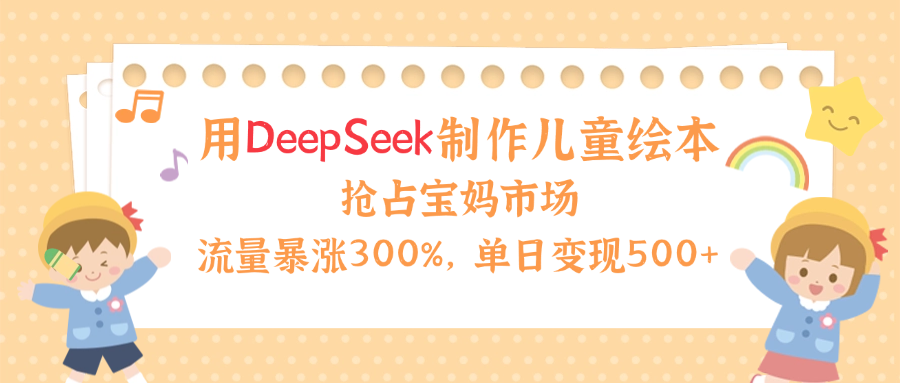 用Deepseek制作儿童绘本，流量暴涨300%，抢占宝妈儿童市场，单日变现500+！-亦可网创