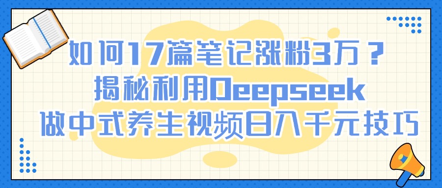 如何17篇笔记涨粉3万？揭秘利用Deepseek做中式养生视频日入千元技巧-亦可网创
