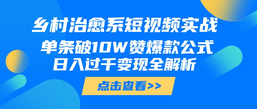 乡村治愈系短视频实战，单条破10W赞爆款公式，日入过千变现全解析-亦可网创