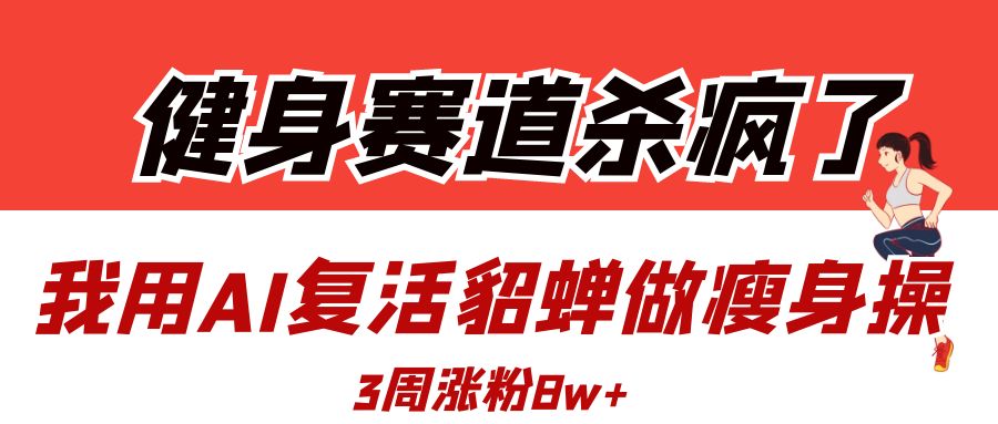 健身赛道杀疯了？我用AI复活貂蝉做瘦身操，3周涨粉8W-亦可网创