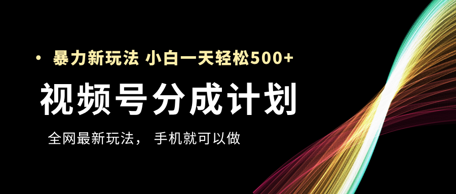 视频号分成计划，全网最暴力玩法，新手一天也能轻松500+-亦可网创