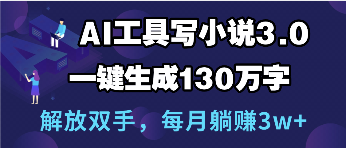 用AI工具写小说3.0，一键生成130万字，解放双手，每月躺赚3w+-亦可网创