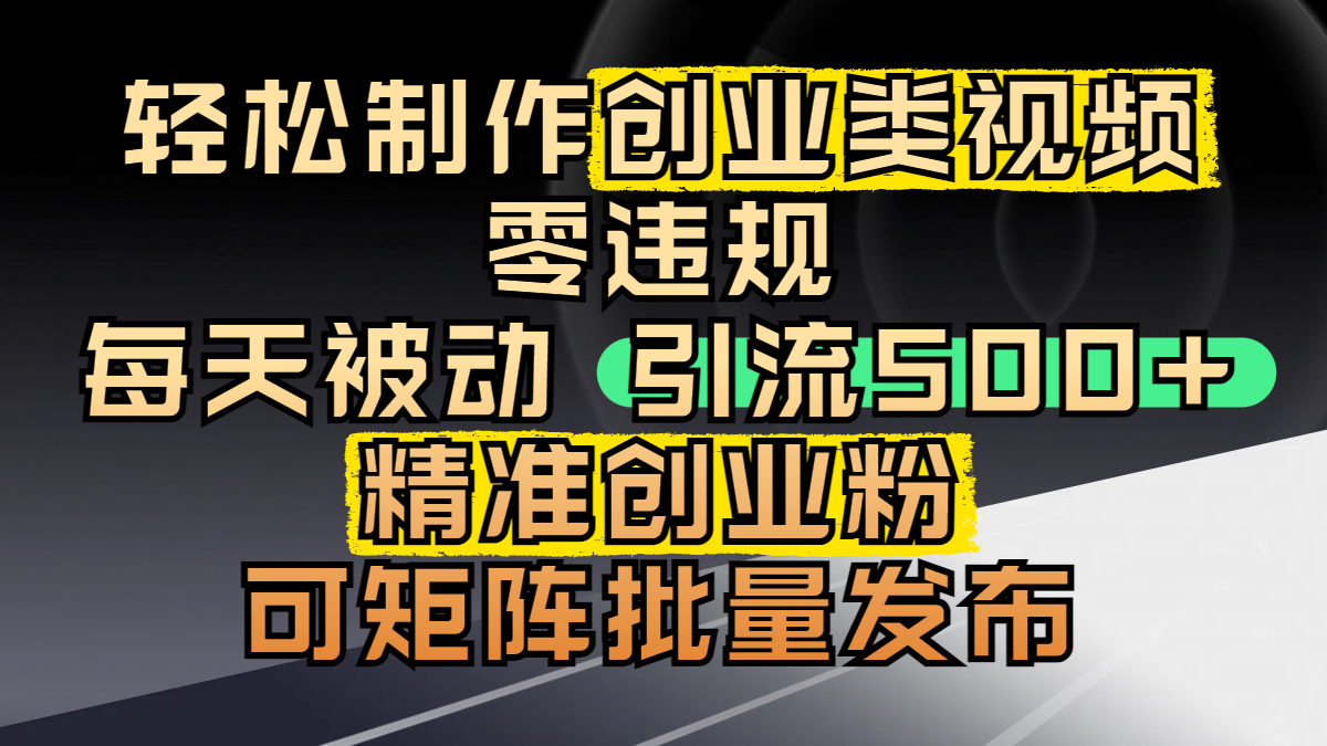 轻松制作创业类视频，零违规，每天被动引流 500 + 精准创业粉，可矩阵批量发布-亦可网创