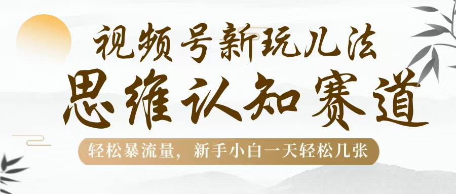 视频号新玩儿法，思维认知赛道，轻松暴流量，新手小白一天几张-亦可网创