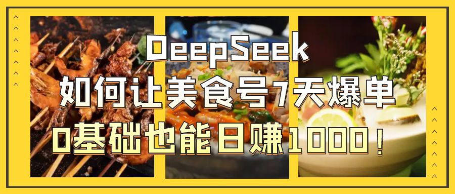 DeepSeek如何让美食号7天爆单，0基础也能日赚1000！-亦可网创